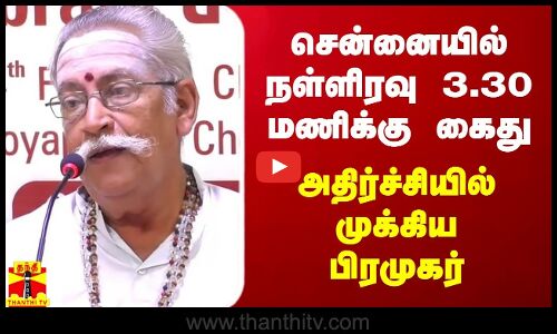 சென்னையில் நள்ளிரவு 3.30 மணிக்கு கைது - அதிர்ச்சியில் முக்கிய பிரமுகர்