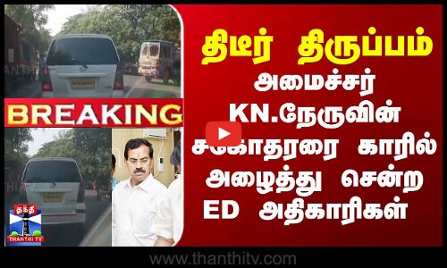 அமைச்சர் கே.என்.நேருவின் சகோதரரை காரில் அழைத்து சென்ற ED அதிகாரிகள்