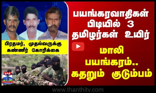 India | Mali | பயங்கரவாதிகள் பிடியில் 3 தமிழர்கள் உயிர்... கதறும் குடும்பம்