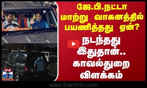 ஜே.பி.நட்டா மாற்று வாகனத்தில் பயணித்தது ஏன்? - நடந்தது இதுதான்.. காவல்துறை விளக்கம்