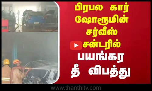 பிரபல கார் ஷோரூமின் சர்வீஸ் சென்டரில்  பயங்கர தீ விபத்து