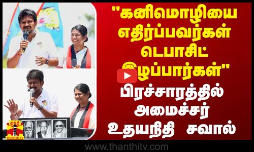கனிமொழியை எதிர்ப்பவர்கள் டெபாசிட் இழப்பார்கள் - பிரச்சாரத்தில் அமைச்சர் உதயநிதி சவால்