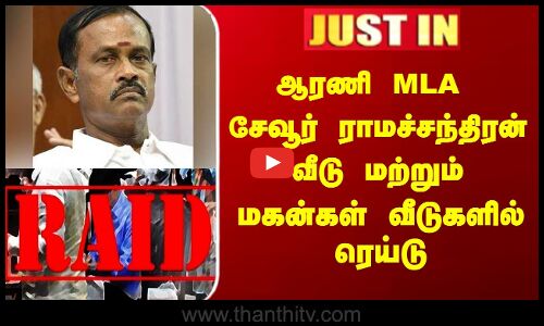 ஆரணி MLA சேவூர் ராமச்சந்திரன் வீடு மற்றும் மகன்கள் வீடுகளில் ரெய்டு