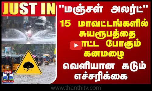 #JUSTIN || மஞ்சள் அலர்ட் ..15 மாவட்டங்களில்  சுயரூபத்தை காட்ட போகும் கனமழை
