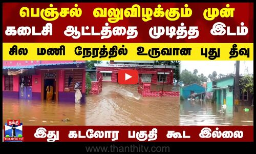பெஞ்சல் வலுவிழக்கும் முன் கடைசி ஆட்டத்தை முடித்த இடம்.. சில மணி நேரத்தில் உருவான புது தீவு