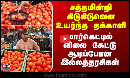 சத்தமின்றி கிடுகிடுவென உயர்ந்த தக்காளி - விலை கேட்டு ஆடிப்போன இல்லத்தரசிகள்