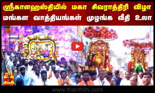 ஸ்ரீகாளஹஸ்தியில் மகா சிவராத்திரி விழா - மங்கள வாத்தியங்கள் முழங்க வீதிகளில் உலா