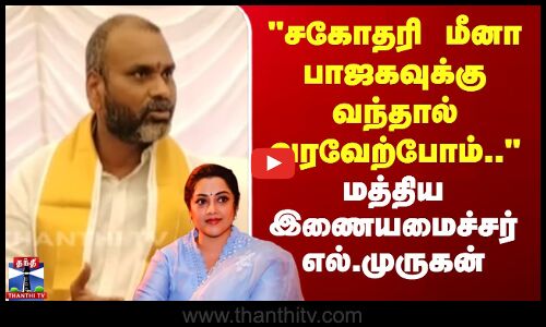 சகோதரி மீனா பாஜகவுக்கு வந்தால் வரவேற்போம்.. - எல்.முருகன்