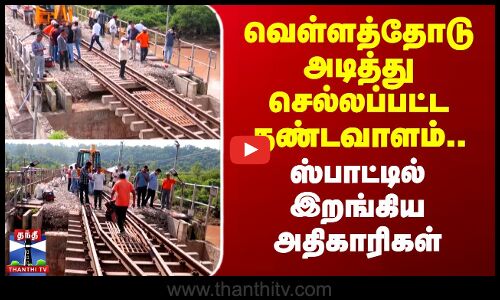 வெள்ளத்தில் அடித்து செல்லப்பட்ட தண்டவாளம்.. ஸ்பாட்டில் இறங்கிய அதிகாரிகள்