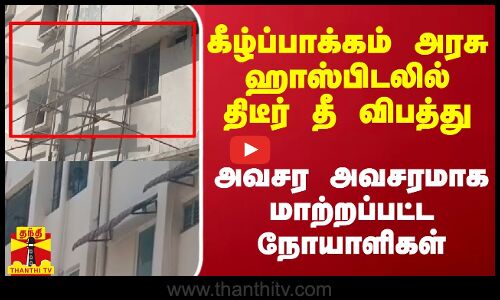 கீழ்ப்பாக்கம் அரசு ஹாஸ்பிடலில் திடீர் தீ விபத்து.. அவசர அவசரமாக மாற்றப்பட்ட நோயாளிகள்