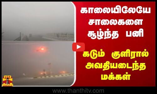 காலையிலேயே சாலைகளை சூழ்ந்த பனி...கடும் குளிரால் அவதியடைந்த மக்கள்