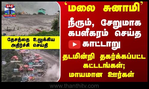 `மலை சுனாமி  நீரும், சேறுமாக கபளீகரம் செய்த காட்டாறு -கதறும் கடவுளின் நிலம்