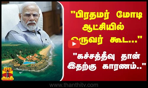 பிரதமர் மோடி ஆட்சியில் ஒருவர் கூட...கச்சத்தீவு தான் இதற்கு காரணம்...