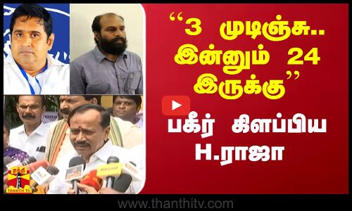 ``3 முடிஞ்சு.. இன்னும் 24 இருக்கு - பகீர் கிளப்பிய H.ராஜா