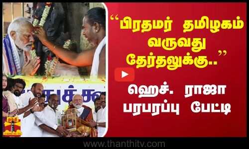 ``பிரதமர் தமிழகம் வருவது தேர்தலுக்கு...ஹெச். ராஜா பரபரப்பு பேட்டி