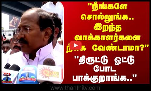நீங்களே சொல்லுங்க இறந்த வாக்காளர்களை நீக்க வேண்டாமா? திருட்டு ஓட்டு போட பாக்குறாங்க..