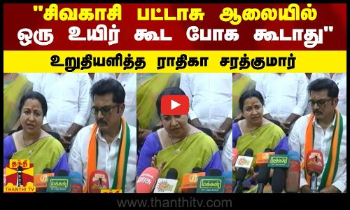 சிவகாசி பட்டாசு ஆலையில்ஒரு உயிர் கூட போக கூடாது - உறுதியளித்த ராதிகா சரத்குமார்