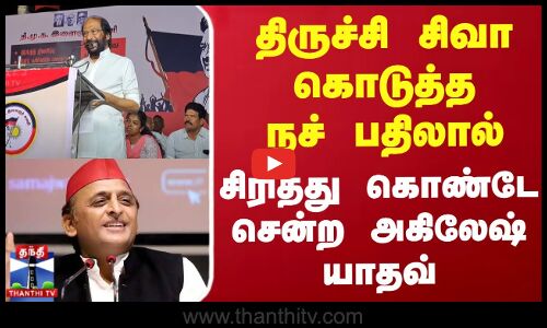 திருச்சி சிவா கொடுத்த நச் பதிலால் சிரித்து கொண்டே சென்ற அகிலேஷ் யாதவ்