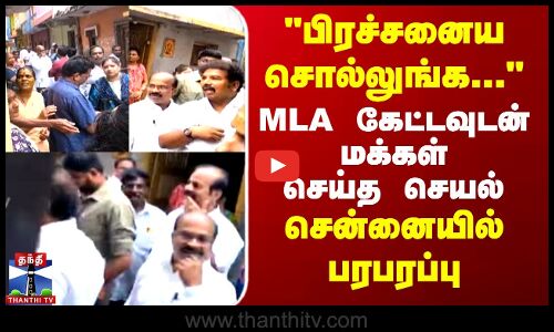 பிரச்சனைய சொல்லுங்க... MLA கேட்டவுடன் மக்கள் செய்த செயல்.. சென்னையில் பரபரப்பு