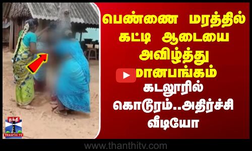 பெண்ணை மரத்தில் கட்டி ஆடையை அவிழ்த்து மானபங்கம் - கடலூரில் கொடூரம்.. அதிர்ச்சி வீடியோ