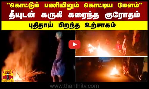 கொட்டும் பணியிலும் கொட்டிய மேளம் | தீயுடன் கருகி கரைந்த குரோதம் | புதிதாய் பிறந்த உற்சாகம்