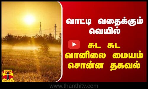 வாட்டி வதைக்கும் வெயில்.. சுட சுட வானிலை மையம் சொன்ன தகவல்