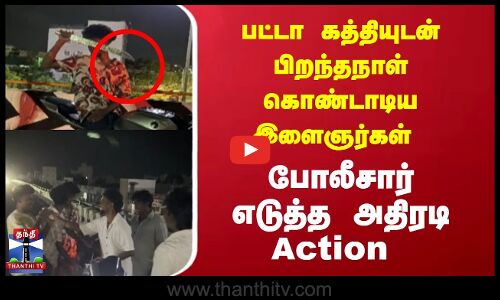 பட்டா கத்தியுடன் பிறந்தநாள் கொண்டாடிய இளைஞர்கள்..போலீசார் எடுத்த அதிரடி Action