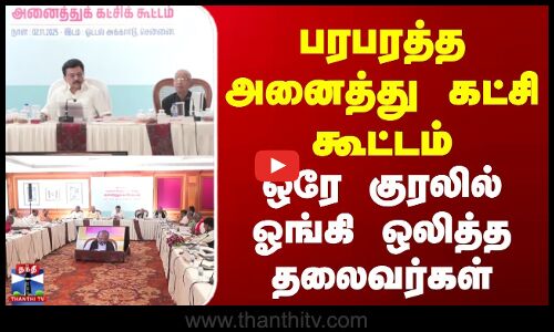 SIR Tamilnadu | பரபரத்த அனைத்து கட்சி கூட்டம் | ஒரே குரலில் ஓங்கி ஒலித்த தலைவர்கள்