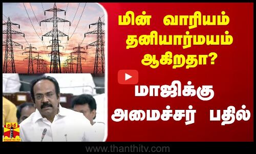 மின் வாரியம் தனியார்மயமாகிறதா? - அமைச்சர் நச் பதில்
