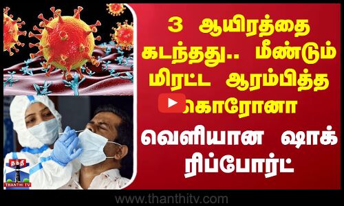3 ஆயிரத்தை கடந்தது.. மீண்டும் மிரட்ட ஆரம்பித்த கொரோனா - வெளியான ஷாக் ரிப்போர்ட்