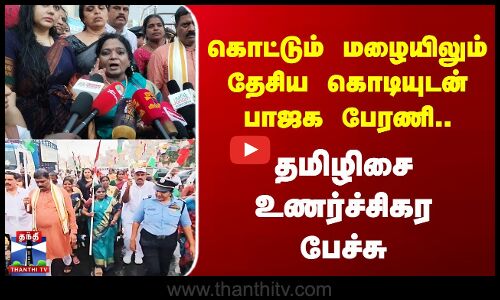 கொட்டும் மழையிலும் கொடியுடன் பாஜக பேரணி - தமிழிசை உணர்ச்சிகர பேச்சு