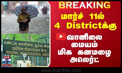 மார்ச் 11ல் 4 மாவட்டங்களுக்கு வானிலை மையம் மிக கனமழை அலெர்ட்