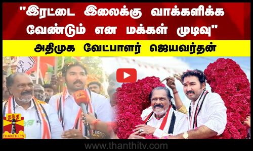 இரட்டை இலைக்கு வாக்களிக்க வேண்டும் என மக்கள் முடிவு - அதிமுக வேட்பாளர் ஜெயவர்தன்