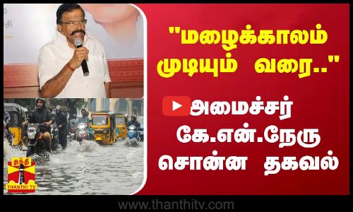 மழைக்காலம் முடியும் வரை..அமைச்சர் கே.என்.நேரு சொன்ன தகவல்