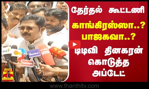 தேர்தல் கூட்டணி ...காங்கிரஸ்ஸா ? பாஜகவா ?..டிடிவி தினகரன் கொடுத்த அப்டேட்