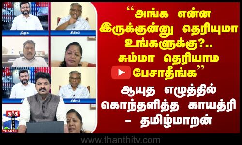 ``அங்க என்ன இருக்குன்னு தெரியுமா உங்களுக்கு?.. தெரியாம பேசாதீங்க - கொந்தளித்த காயத்ரி - தமிழ்மாறன்