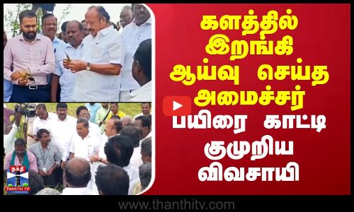 M.R.K.Panneerselvam | களத்தில் இறங்கி ஆய்வு செய்த அமைச்சர் எம்.ஆர்.கே -பயிரை காட்டி குமுறிய விவசாயி