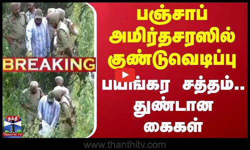 பஞ்சாப் அமிர்தசரஸில் குண்டுவெடிப்பு.. பயங்கர சத்தம்.. துண்டான கைகள்