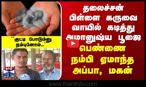 தலைச்சன் பிள்ளை கருவை வாயில் கடித்து அமானுஷ்ய பூஜை - பெண்ணை நம்பி ஏமாந்த அப்பா, மகன்