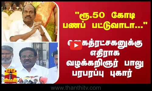 ரூ.50 கோடி  பணப் பட்டுவாடா...  ஜெகத்ரட்சகனுக்கு எதிராக வழக்கறிஞர் பாலு பரபரப்பு புகார்