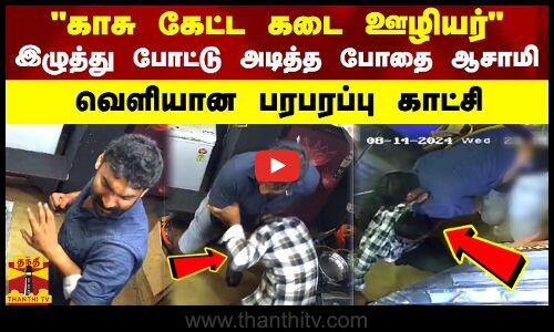 காசு கேட்ட கடை ஊழியர் இழுத்து போட்டு அடித்த போதை ஆசாமி - வெளியான பரபரப்பு காட்சி