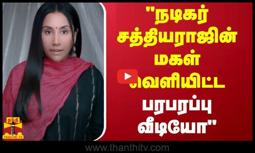 நடிகர் சத்தியராஜின் மகள் வெளியிட்ட பரபரப்பு வீடியோ