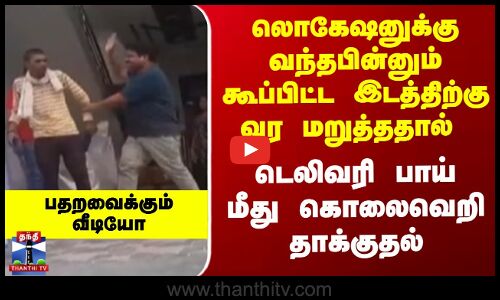 கூப்பிட்ட இடத்திற்கு வர மறுத்ததால் Delivery Boy மீது கொலைவெறி தாக்குதல்