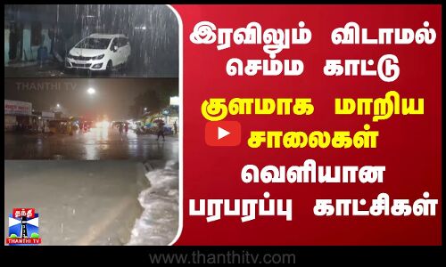 இரவிலும் விடாமல் செம்ம காட்டு - குளமாக மாறிய சாலைகள்  - வெளியான பரபரப்பு காட்சிகள்