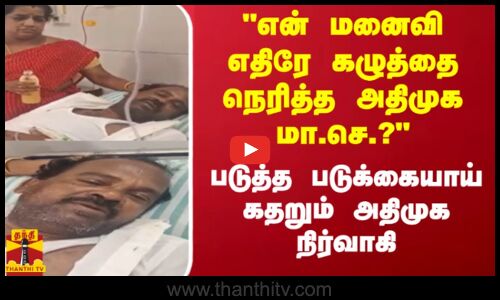 என் மனைவி எதிரே கழுத்தை நெரித்த அதிமுக மா.செ.? - படுத்த படுக்கையாய் கதறும் அதிமுக நிர்வாகி