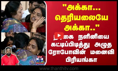 Robo Shankar Passed Away | Nalini | நடிகை நளினியை கட்டிப்பிடித்து அழுத ரோபோவின் மனைவி பிரியங்கா