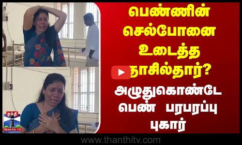 பெண்ணின் செல்போனை உடைத்த தாசில்தார்?.. அழுதுகொண்டே பெண் பரபரப்பு புகார்