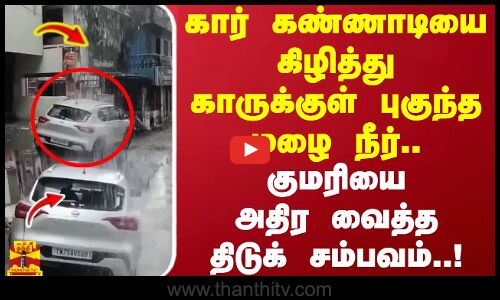 கார் கண்ணாடியை கிழித்து காருக்குள் புகுந்த மழை நீர்.. குமரியை அதிர வைத்த திடுக் சம்பவம்...!