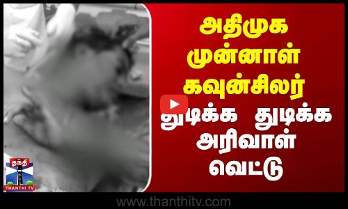 AIADMK Ex Councilor | அதிமுக முன்னாள் கவுன்சிலர் துடிக்க துடிக்க அரிவாள் வெட்டு