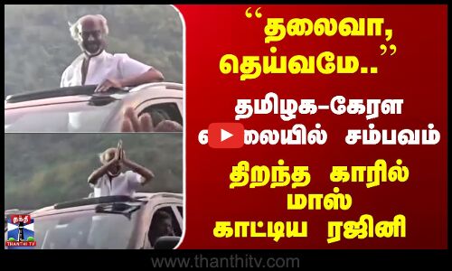தமிழக-கேரள எல்லையில் சம்பவம்... திறந்த காரில் மாஸ் காட்டிய ரஜினி